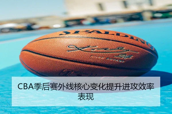 CBA季后赛外线核心变化提升进攻效率表现